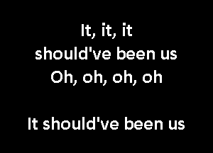 It, it, it
should've been us

Oh, oh, oh, oh

It should've been us