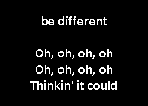 be different

Oh, oh, oh, Oh
Oh, oh, oh, oh
Thinkin' it could