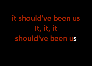it should've been us
It, it, it

should've been us