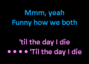 Mmm, yeah
Funny how we both

'til the day I die
0 0 0 0 'Til the day I die