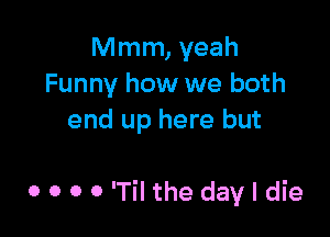 Mmm, yeah
Funny how we both
end up here but

0 0 0 0 'Til the day I die