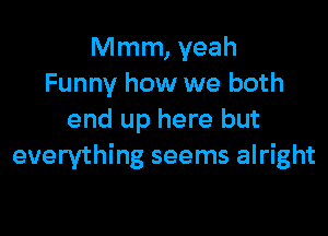 Mmm, yeah
Funny how we both

end up here but
everything seems alright