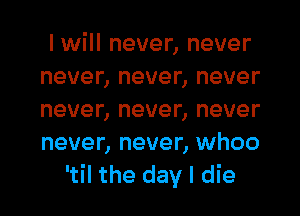 I will never, never
never, never, never
never, never, never
never, never, whoo

'til the day I die