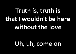 Truth is, truth is
that I wouldn't be here
without the love

Uh, uh, come on