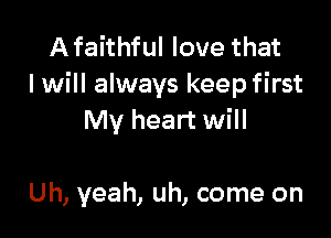 Afaithful love that
I will always keep first

My heart will

Uh, yeah, uh, come on