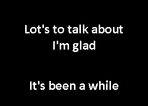Lot's to talk about
I'm glad

It's been a while