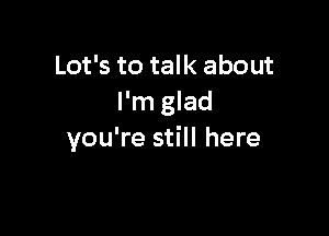 Lot's to talk about
I'm glad

you're still here