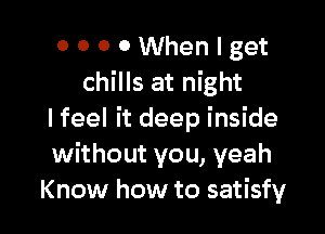 OOOOWhenlget
chills at night

I feel it deep inside
without you, yeah
Know how to satisfy