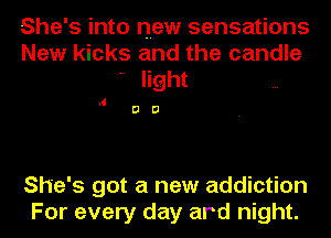 She's into new sensations
New kicks and the candle
 light

.1
DD

She's got a new addiction
For every day ard night.