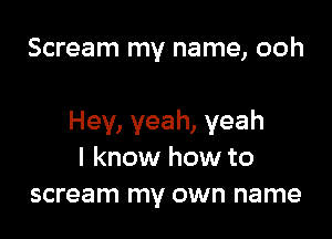 Scream my name, ooh

Hey, yeah, yeah
I know how to
scream my own name