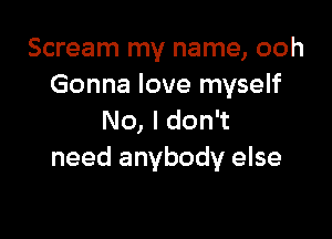 Scream my name, ooh
Gonna love myself

No, I don't
need anybody else