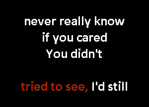 never really know
if you cared

You didn't

tried to see, I'd still