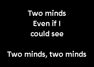 Two minds
Evenifl
could see

Two minds, two minds