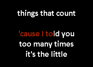 things that count

'cause I told you
too many times
it's the little