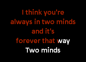 I think you're
always in two minds

and it's
forever that way
Two minds