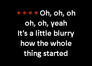 00000h,oh,oh
oh, oh, yeah

It's a little blurry
how the whole
thing started