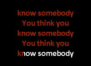 know somebody
You think you

know somebody
You think you
know somebody