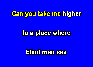 Can you take me higher

to a place where

blind men see