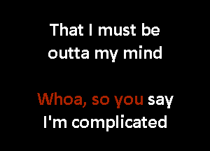 That I must be
outta my mind

Whoa, so you say
I'm complicated