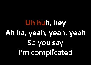 Uh huh, hey

Ah ha, yeah, yeah, yeah
So you say
I'm complicated