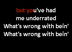 but you've had
me underrated

What's wrong with bein'
What's wrong with bein'