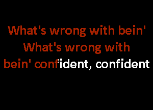 What's wrong with bein'
What's wrong with
bein' confident, confident