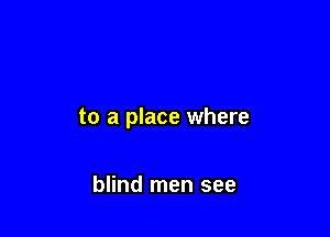 to a place where

blind men see