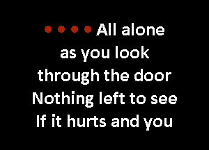 0 0 0 0 All alone
as you look

through the door
Nothing left to see
If it hurts and you