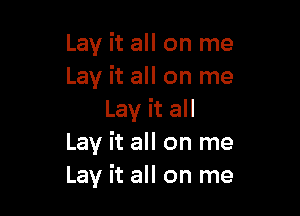 Lay it all on me
Lay it all on me

Lay it all
Lay it all on me
Lay it all on me
