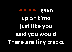 o o o o gave
up on time

just like you
said you would
There are tiny cracks