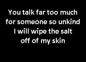 You talk far too much
for someone so unkind

I will wipe the salt
off of my skin