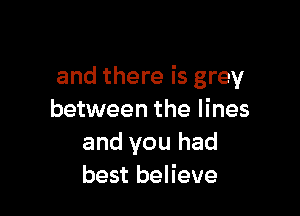 and there is grey

between the lines
and you had
best believe