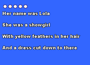 o o o o 0
Her name was Lola

She was a Showgirl

With yellow feathers in her hair

And a dress out down to there