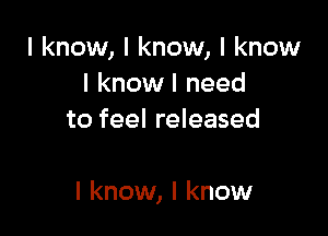 I know, I know, I know
I know I need
to feel released

I know, I know