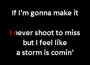 If I'm gonna make it

I never shoot to miss
but I feel like
a storm is comin'