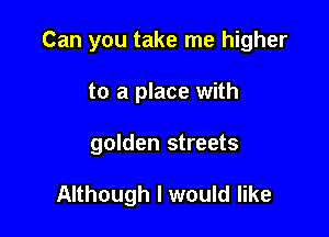 Can you take me higher

to a place with
golden streets

Although I would like
