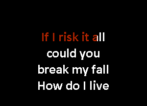 If I risk it all

could you
break my fall
How do I live
