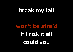 break my fall

won't be afraid
If I risk it all
could you