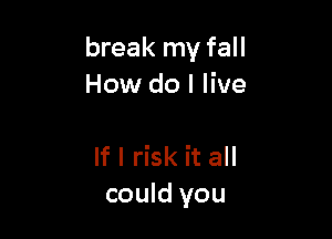 break my fall
How do I live

If I risk it all
could you