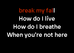 break my fall
How do I live

How do I breathe
When you're not here