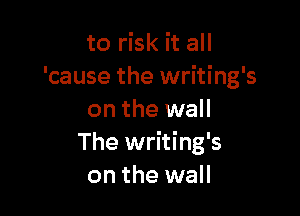 to risk it all
'cause the writing's

on the wall
The writing's
on the wall