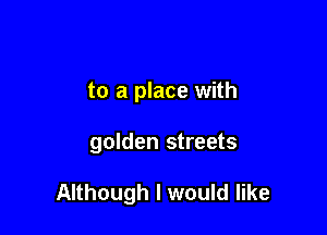 to a place with

golden streets

Although I would like