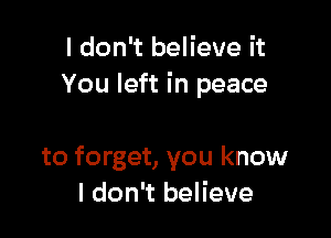 I don't believe it
You left in peace

to forget, you know
I don't believe