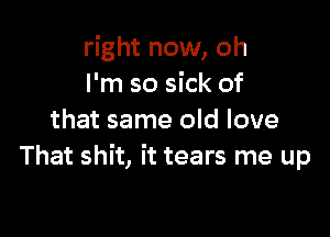 right now, oh
I'm so sick of

that same old love
That shit, it tears me up