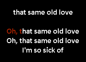 that same old love

Oh, that same old love
Oh, that same old love
I'm so sick of