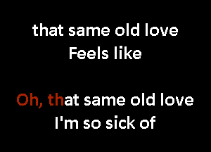 that same old love
Feels like

Oh, that same old love
I'm so sick of