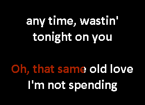 any time, wastin'
tonight on you

Oh, that same old love
I'm not spending