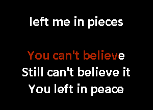 left me in pieces

You can't believe
Still can't believe it
You left in peace