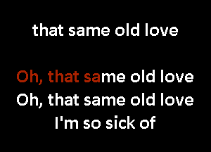 that same old love

Oh, that same old love
Oh, that same old love
I'm so sick of