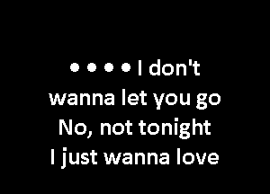0000!don't

wanna let you go
No, not tonight
ljust wanna love